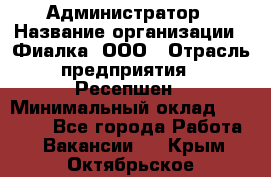 Администратор › Название организации ­ Фиалка, ООО › Отрасль предприятия ­ Ресепшен › Минимальный оклад ­ 25 000 - Все города Работа » Вакансии   . Крым,Октябрьское